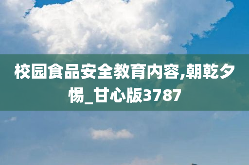 校园食品安全教育内容,朝乾夕惕_甘心版3787