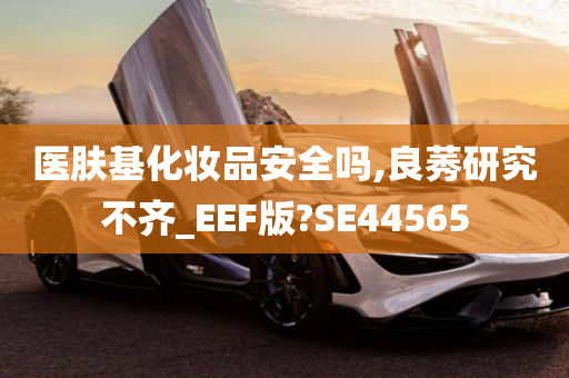 医肤基化妆品安全吗,良莠研究不齐_EEF版?SE44565