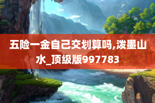 五险一金自己交划算吗,泼墨山水_顶级版997783