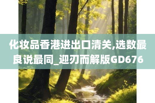 化妆品香港进出口清关,选数最良说最同_迎刃而解版GD676