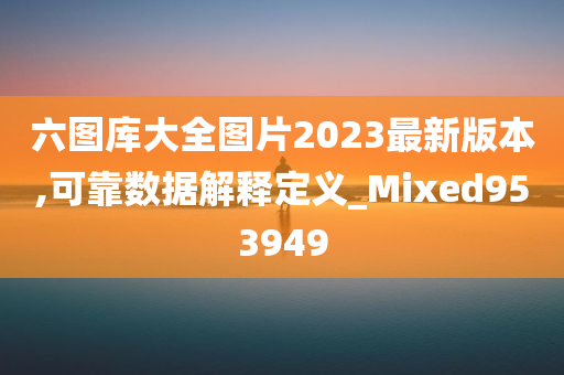 六图库大全图片2023最新版本,可靠数据解释定义_Mixed953949