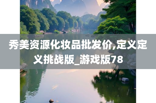 秀美资源化妆品批发价,定义定义挑战版_游戏版78