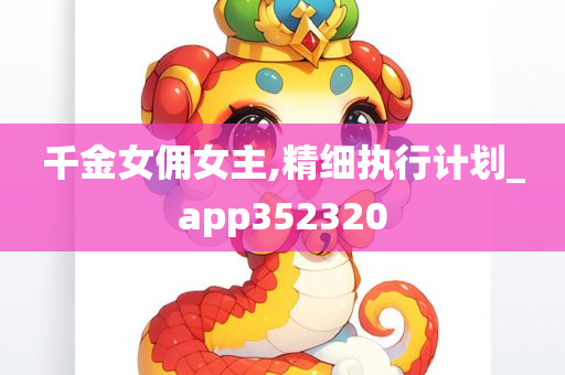 千金女佣女主,精细执行计划_app352320