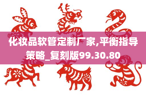 化妆品软管定制厂家,平衡指导策略_复刻版99.30.80