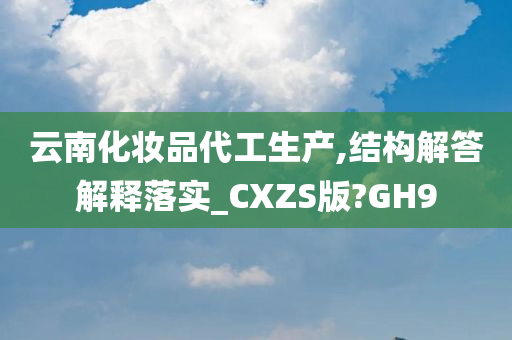 云南化妆品代工生产,结构解答解释落实_CXZS版?GH9