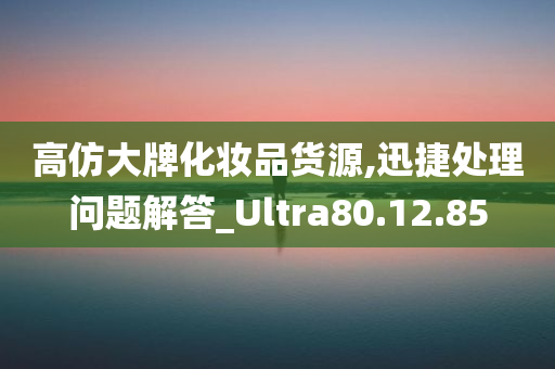 高仿大牌化妆品货源,迅捷处理问题解答_Ultra80.12.85