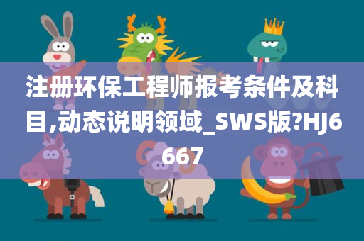 注册环保工程师报考条件及科目,动态说明领域_SWS版?HJ6667