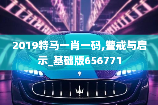 2019特马一肖一码,警戒与启示_基础版656771