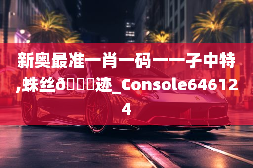 新奥最准一肖一码一一孑中特,蛛丝🐎迹_Console646124