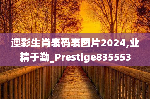 澳彩生肖表码表图片2024,业精于勤_Prestige835553