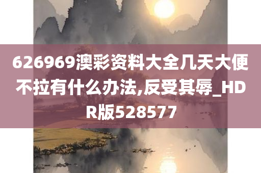 626969澳彩资料大全几天大便不拉有什么办法,反受其辱_HDR版528577