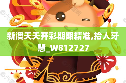 新澳天天开彩期期精准,拾人牙慧_W812727