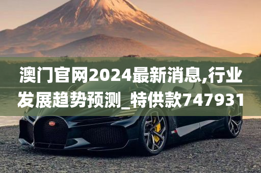 澳门官网2024最新消息,行业发展趋势预测_特供款747931