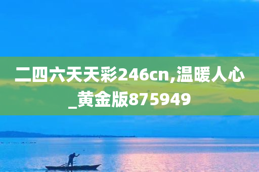 二四六天天彩246cn,温暖人心_黄金版875949