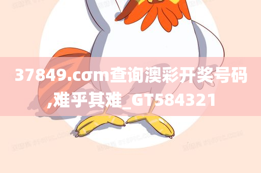 37849.cσm查询澳彩开奖号码,难乎其难_GT584321