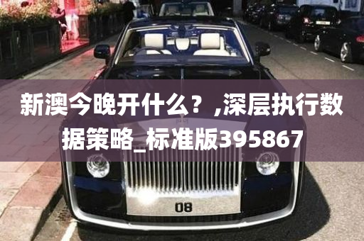 新澳今晚开什么？,深层执行数据策略_标准版395867