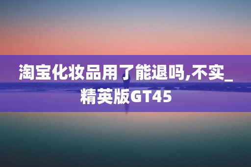 淘宝化妆品用了能退吗,不实_精英版GT45