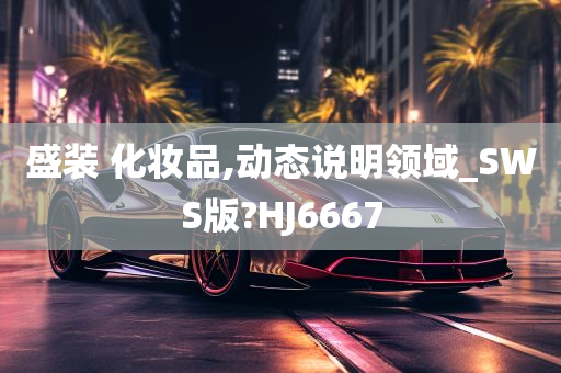 盛装 化妆品,动态说明领域_SWS版?HJ6667