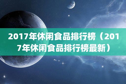 2017年休闲食品排行榜（2017年休闲食品排行榜最新）