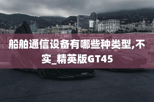 船舶通信设备有哪些种类型,不实_精英版GT45