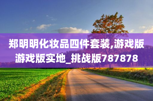 郑明明化妆品四件套装,游戏版游戏版实地_挑战版787878