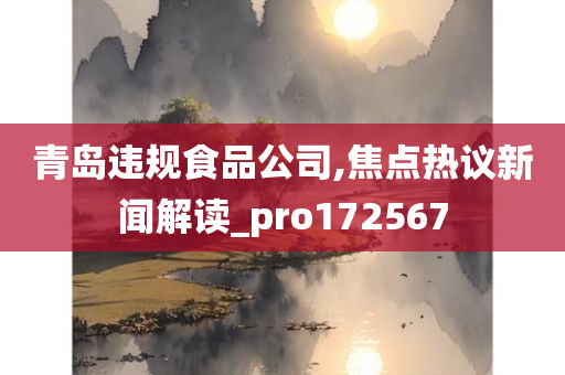 青岛违规食品公司,焦点热议新闻解读_pro172567