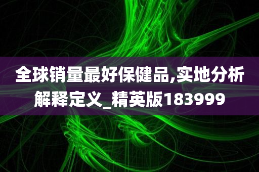 全球销量最好保健品,实地分析解释定义_精英版183999