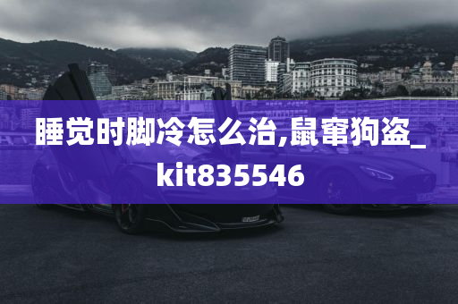 睡觉时脚冷怎么治,鼠窜狗盗_kit835546