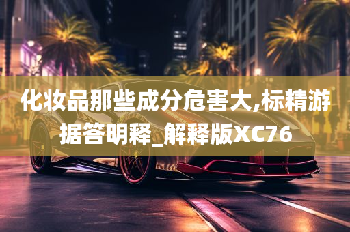 化妆品那些成分危害大,标精游据答明释_解释版XC76