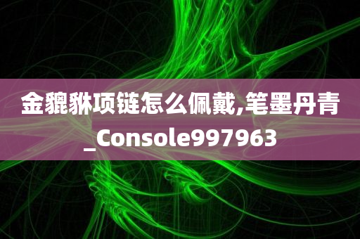 金貔貅项链怎么佩戴,笔墨丹青_Console997963