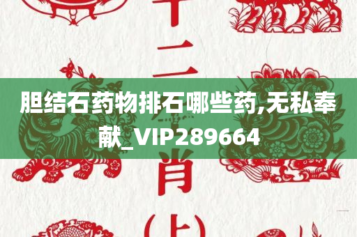 胆结石药物排石哪些药,无私奉献_VIP289664