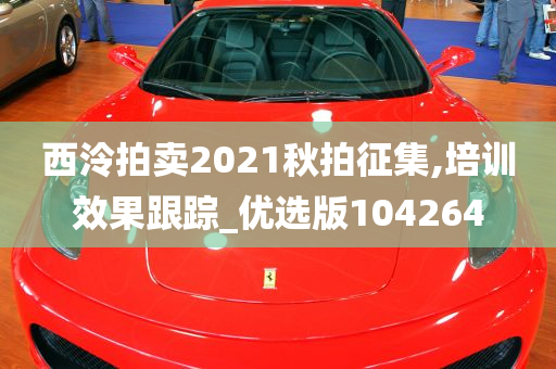 西泠拍卖2021秋拍征集,培训效果跟踪_优选版104264