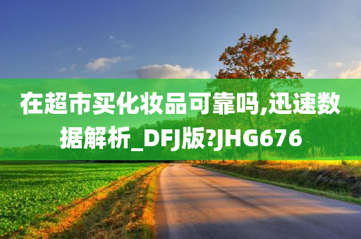 在超市买化妆品可靠吗,迅速数据解析_DFJ版?JHG676