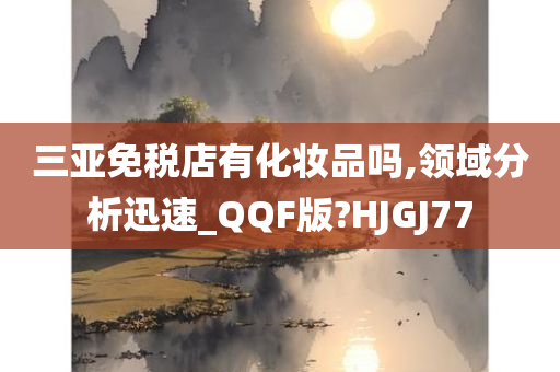 三亚免税店有化妆品吗,领域分析迅速_QQF版?HJGJ77