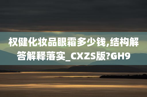 权健化妆品眼霜多少钱,结构解答解释落实_CXZS版?GH9