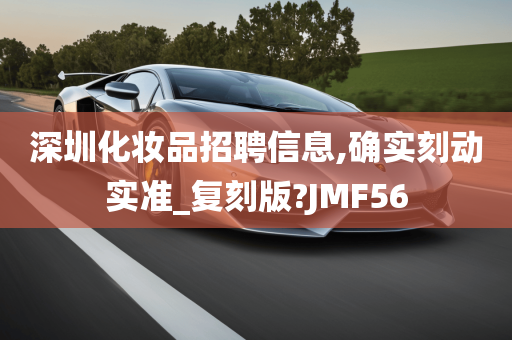 深圳化妆品招聘信息,确实刻动实准_复刻版?JMF56