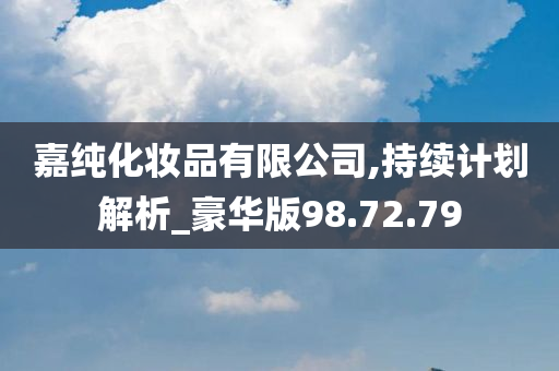 嘉纯化妆品有限公司,持续计划解析_豪华版98.72.79