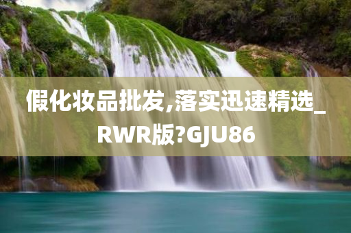 假化妆品批发,落实迅速精选_RWR版?GJU86