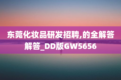 东莞化妆品研发招聘,的全解答解答_DD版GW5656