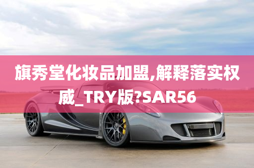 旗秀堂化妆品加盟,解释落实权威_TRY版?SAR56