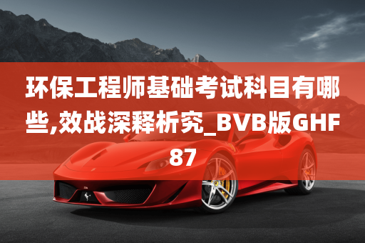 环保工程师基础考试科目有哪些,效战深释析究_BVB版GHF87