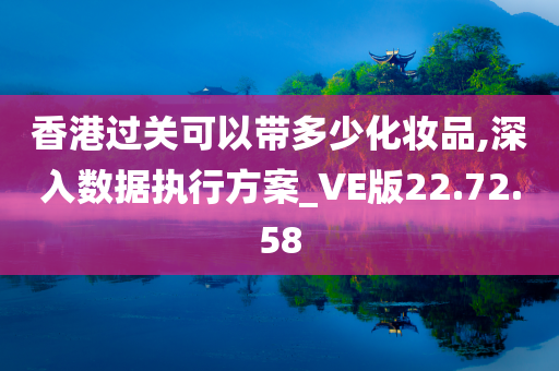 香港过关可以带多少化妆品,深入数据执行方案_VE版22.72.58