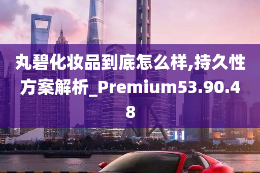 丸碧化妆品到底怎么样,持久性方案解析_Premium53.90.48