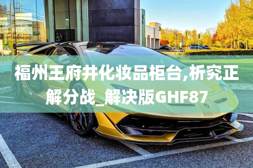 福州王府井化妆品柜台,析究正解分战_解决版GHF87