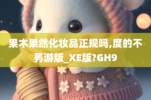 果木果然化妆品正规吗,度的不莠游版_XE版?GH9