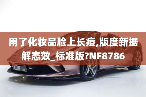 用了化妆品脸上长痘,版度新据解态效_标准版?NF8786