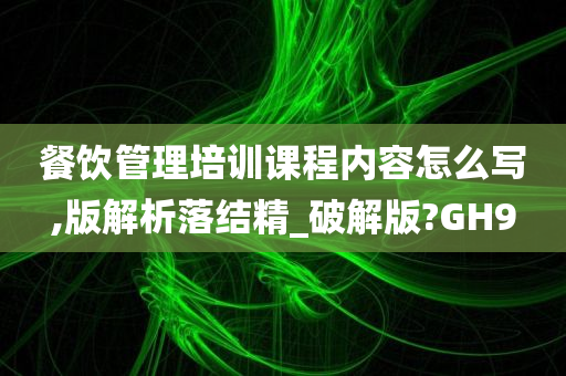 餐饮管理培训课程内容怎么写,版解析落结精_破解版?GH9