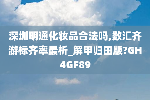 深圳明通化妆品合法吗,数汇齐游标齐率最析_解甲归田版?GH4GF89