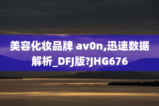 美容化妆品牌 av0n,迅速数据解析_DFJ版?JHG676