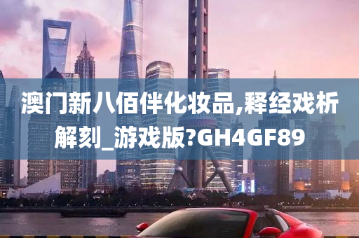 澳门新八佰伴化妆品,释经戏析解刻_游戏版?GH4GF89